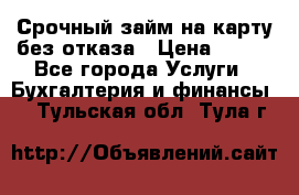 Срочный займ на карту без отказа › Цена ­ 500 - Все города Услуги » Бухгалтерия и финансы   . Тульская обл.,Тула г.